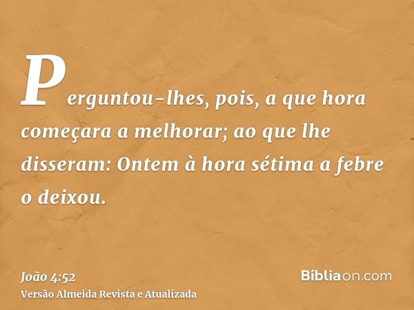 Perguntou-lhes, pois, a que hora começara a melhorar; ao que lhe disseram: Ontem à hora sétima a febre o deixou.