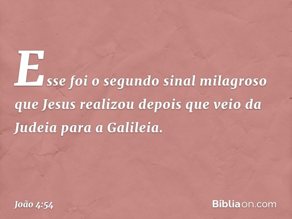 Esse foi o segundo sinal milagroso que Jesus realizou depois que veio da Judeia para a Galileia. -- João 4:54