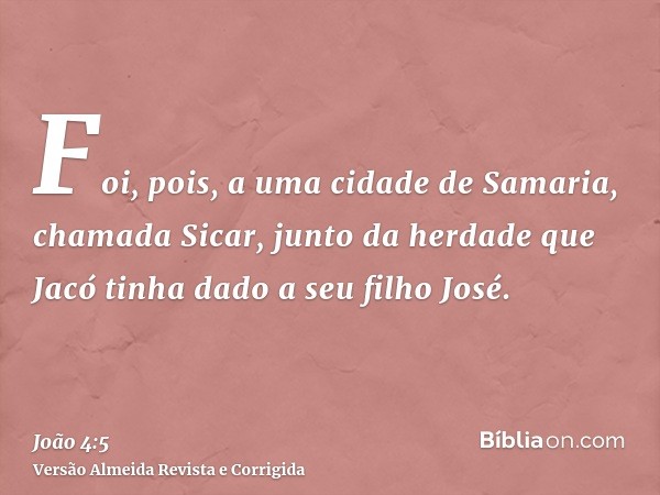 Foi, pois, a uma cidade de Samaria, chamada Sicar, junto da herdade que Jacó tinha dado a seu filho José.