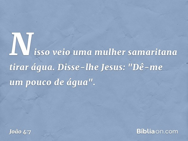 Nisso veio uma mulher samaritana tirar água. Disse-lhe Jesus: "Dê-me um pouco de água". -- João 4:7