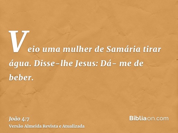 Veio uma mulher de Samária tirar água. Disse-lhe Jesus: Dá- me de beber.