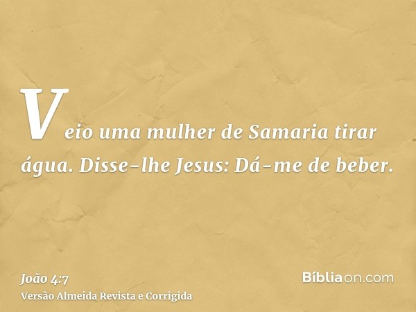 Veio uma mulher de Samaria tirar água. Disse-lhe Jesus: Dá-me de beber.
