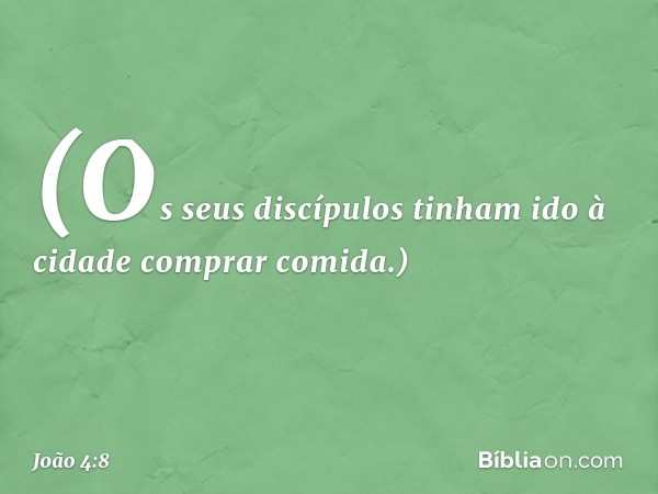 (Os seus discípulos tinham ido à cidade comprar comida.) -- João 4:8