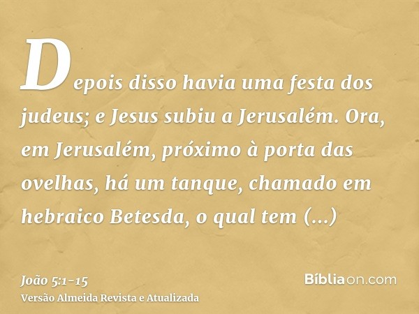 Depois disso havia uma festa dos judeus; e Jesus subiu a Jerusalém.Ora, em Jerusalém, próximo à porta das ovelhas, há um tanque, chamado em hebraico Betesda, o 