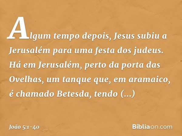 Algum tempo depois, Jesus subiu a Jerusalém para uma festa dos judeus. Há em Jerusalém, perto da porta das Ovelhas, um tanque que, em aramaico, é chamado Betesd