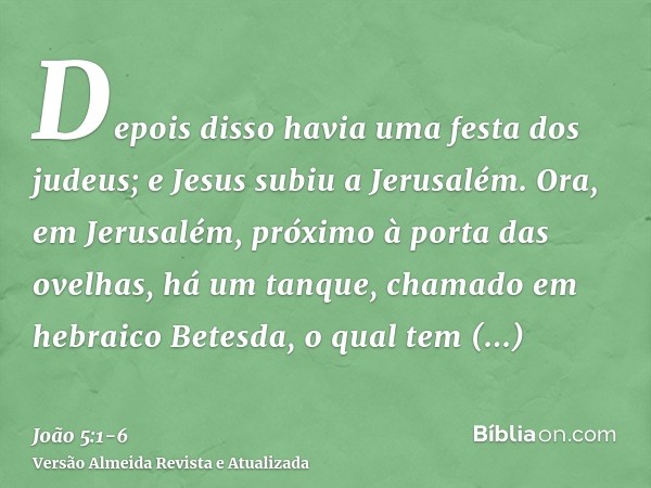 Depois disso havia uma festa dos judeus; e Jesus subiu a Jerusalém.Ora, em Jerusalém, próximo à porta das ovelhas, há um tanque, chamado em hebraico Betesda, o 