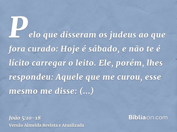 Pelo que disseram os judeus ao que fora curado: Hoje é sábado, e não te é lícito carregar o leito.Ele, porém, lhes respondeu: Aquele que me curou, esse mesmo me