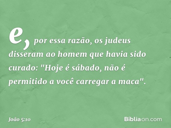 e, por essa razão, os judeus disseram ao homem que havia sido curado: "Hoje é sábado, não é permitido a você carregar a maca". -- João 5:10