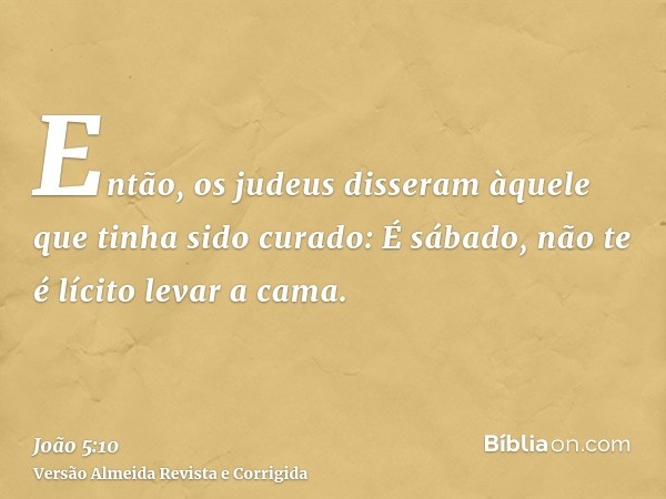 Então, os judeus disseram àquele que tinha sido curado: É sábado, não te é lícito levar a cama.
