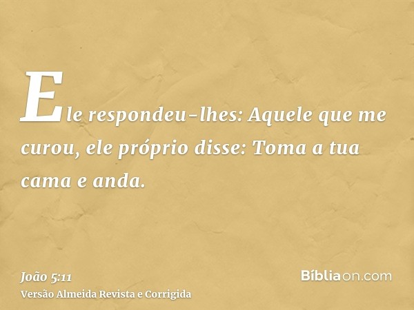 Ele respondeu-lhes: Aquele que me curou, ele próprio disse: Toma a tua cama e anda.