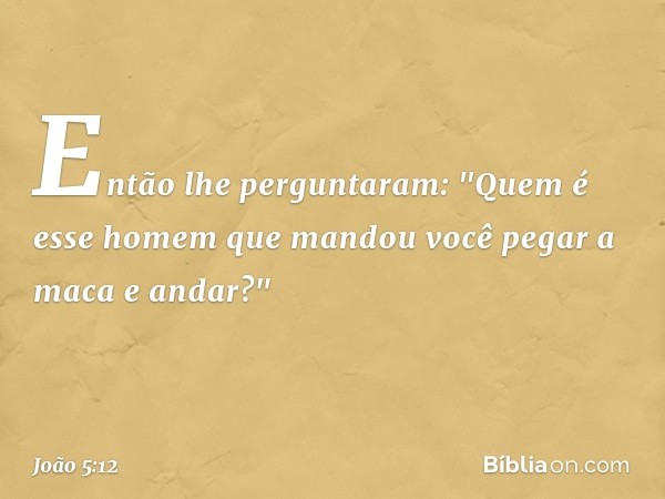 Então lhe perguntaram: "Quem é esse homem que mandou você pegar a maca e andar?" -- João 5:12