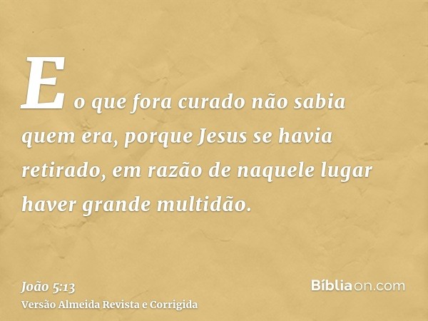 E o que fora curado não sabia quem era, porque Jesus se havia retirado, em razão de naquele lugar haver grande multidão.
