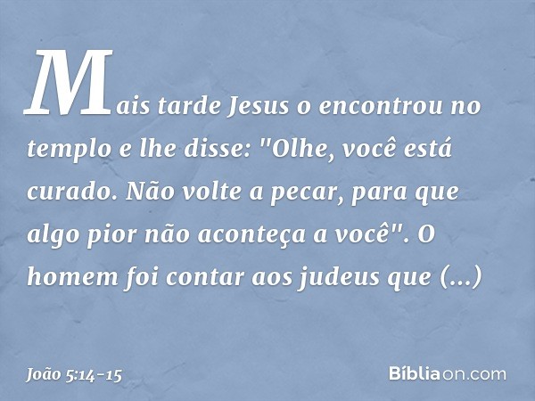 Mais tarde Jesus o encontrou no templo e lhe disse: "Olhe, você está curado. Não volte a pecar, para que algo pior não aconteça a você". O homem foi contar aos 