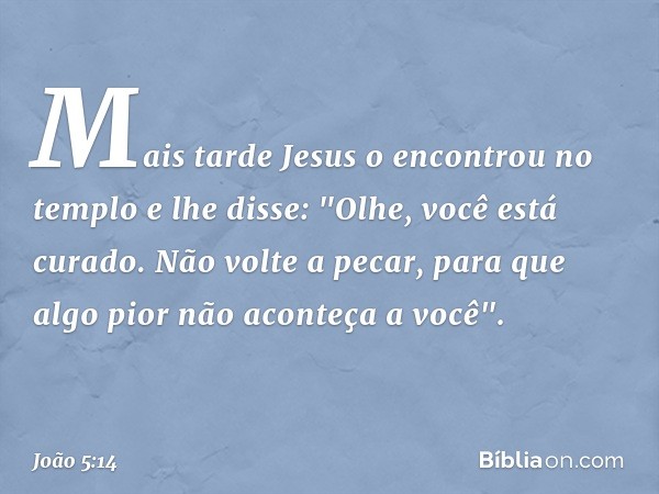 Mais tarde Jesus o encontrou no templo e lhe disse: "Olhe, você está curado. Não volte a pecar, para que algo pior não aconteça a você". -- João 5:14