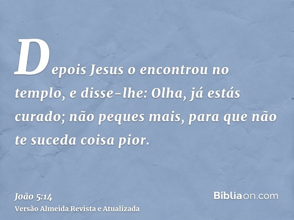 Depois Jesus o encontrou no templo, e disse-lhe: Olha, já estás curado; não peques mais, para que não te suceda coisa pior.