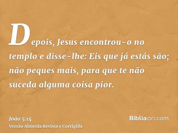 Depois, Jesus encontrou-o no templo e disse-lhe: Eis que já estás são; não peques mais, para que te não suceda alguma coisa pior.