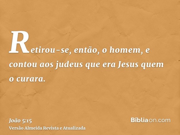 Retirou-se, então, o homem, e contou aos judeus que era Jesus quem o curara.