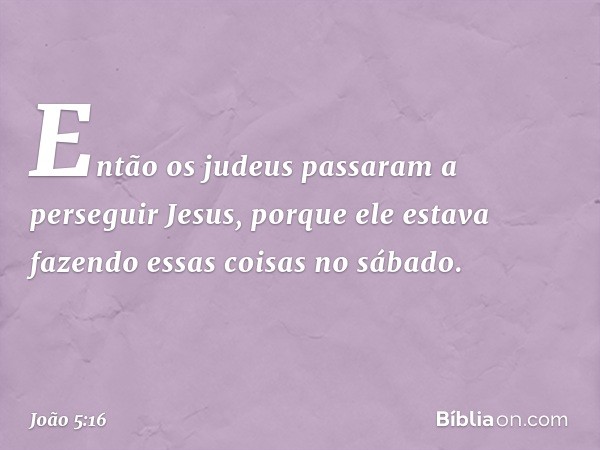 Então os judeus passaram a perseguir Jesus, porque ele estava fazendo essas coisas no sábado. -- João 5:16