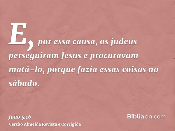 E, por essa causa, os judeus perseguiram Jesus e procuravam matá-lo, porque fazia essas coisas no sábado.