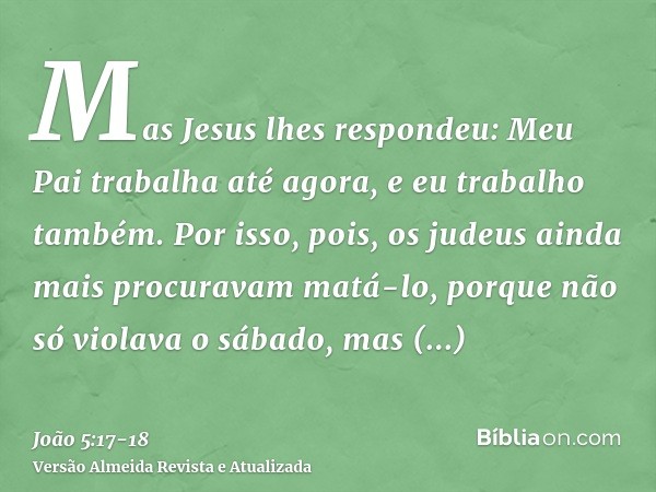 Mas Jesus lhes respondeu: Meu Pai trabalha até agora, e eu trabalho também.Por isso, pois, os judeus ainda mais procuravam matá-lo, porque não só violava o sába