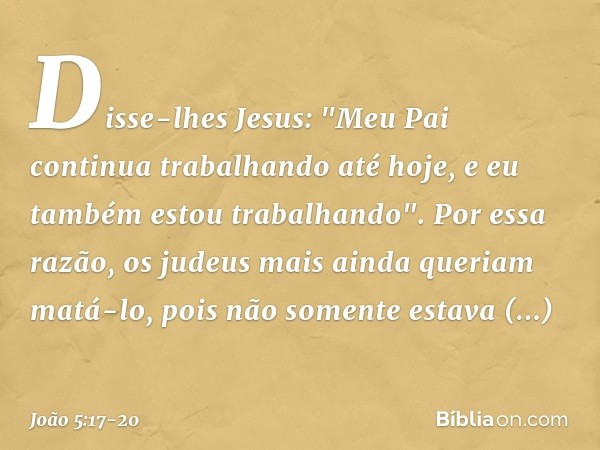 Disse-lhes Jesus: "Meu Pai continua trabalhando até hoje, e eu também estou trabalhando". Por essa razão, os judeus mais ainda queriam matá-lo, pois não somente