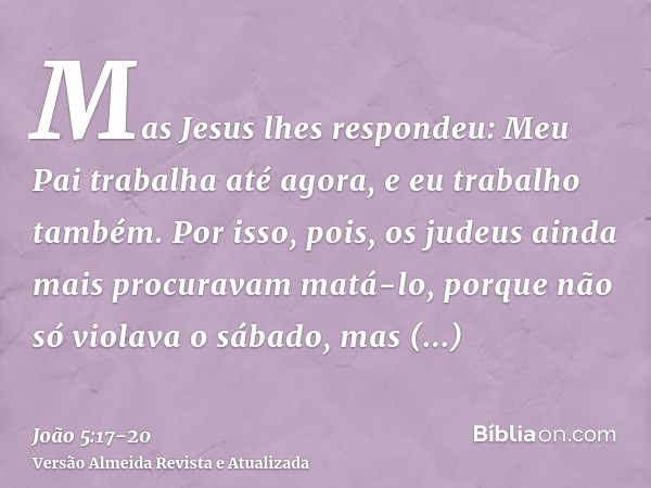 Mas Jesus lhes respondeu: Meu Pai trabalha até agora, e eu trabalho também.Por isso, pois, os judeus ainda mais procuravam matá-lo, porque não só violava o sába