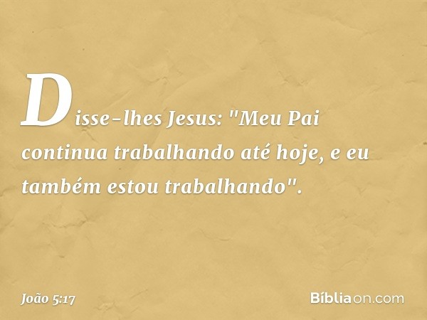 Disse-lhes Jesus: "Meu Pai continua trabalhando até hoje, e eu também estou trabalhando". -- João 5:17