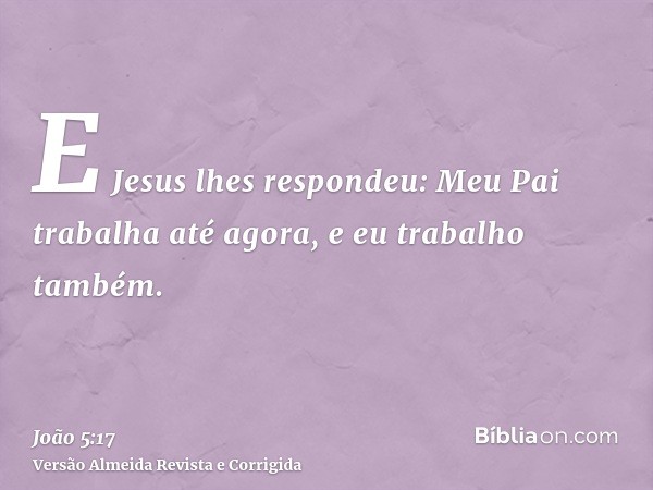 E Jesus lhes respondeu: Meu Pai trabalha até agora, e eu trabalho também.