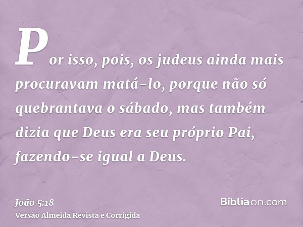 Por isso, pois, os judeus ainda mais procuravam matá-lo, porque não só quebrantava o sábado, mas também dizia que Deus era seu próprio Pai, fazendo-se igual a D