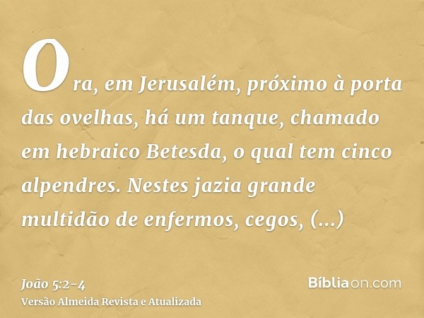 Ora, em Jerusalém, próximo à porta das ovelhas, há um tanque, chamado em hebraico Betesda, o qual tem cinco alpendres.Nestes jazia grande multidão de enfermos, 