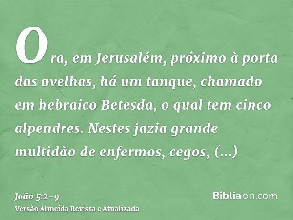 Ora, em Jerusalém, próximo à porta das ovelhas, há um tanque, chamado em hebraico Betesda, o qual tem cinco alpendres.Nestes jazia grande multidão de enfermos, 