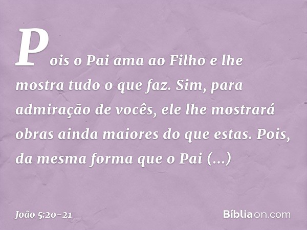 Pois o Pai ama ao Filho e lhe mostra tudo o que faz. Sim, para admiração de vocês, ele lhe mostrará obras ainda maiores do que estas. Pois, da mesma forma que o