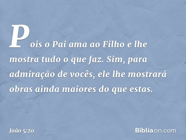 Pois o Pai ama ao Filho e lhe mostra tudo o que faz. Sim, para admiração de vocês, ele lhe mostrará obras ainda maiores do que estas. -- João 5:20