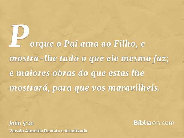 Porque o Pai ama ao Filho, e mostra-lhe tudo o que ele mesmo faz; e maiores obras do que estas lhe mostrará, para que vos maravilheis.