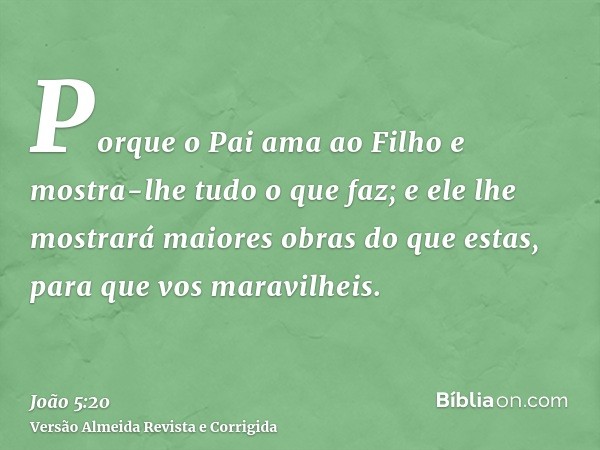 Porque o Pai ama ao Filho e mostra-lhe tudo o que faz; e ele lhe mostrará maiores obras do que estas, para que vos maravilheis.