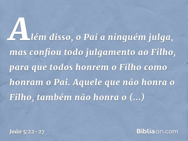 Além disso, o Pai a ninguém julga, mas confiou todo julgamento ao Filho, para que todos honrem o Filho como honram o Pai. Aquele que não honra o Filho, também n