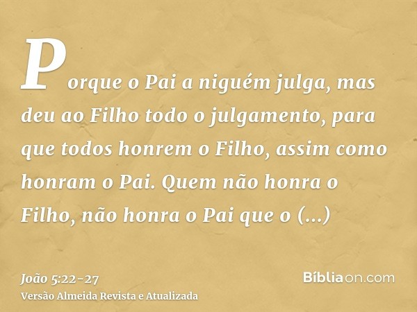Porque o Pai a niguém julga, mas deu ao Filho todo o julgamento,para que todos honrem o Filho, assim como honram o Pai. Quem não honra o Filho, não honra o Pai 