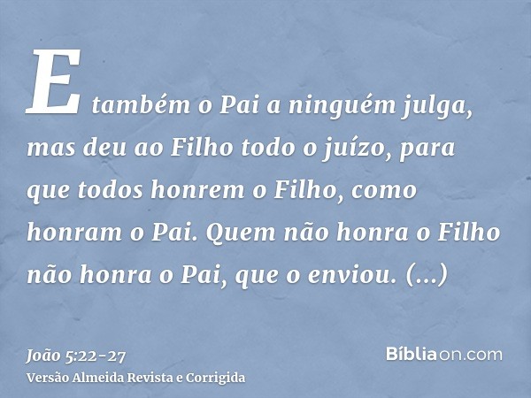 E também o Pai a ninguém julga, mas deu ao Filho todo o juízo,para que todos honrem o Filho, como honram o Pai. Quem não honra o Filho não honra o Pai, que o en