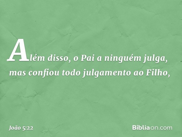 Além disso, o Pai a ninguém julga, mas confiou todo julgamento ao Filho, -- João 5:22