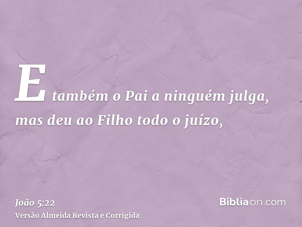 E também o Pai a ninguém julga, mas deu ao Filho todo o juízo,