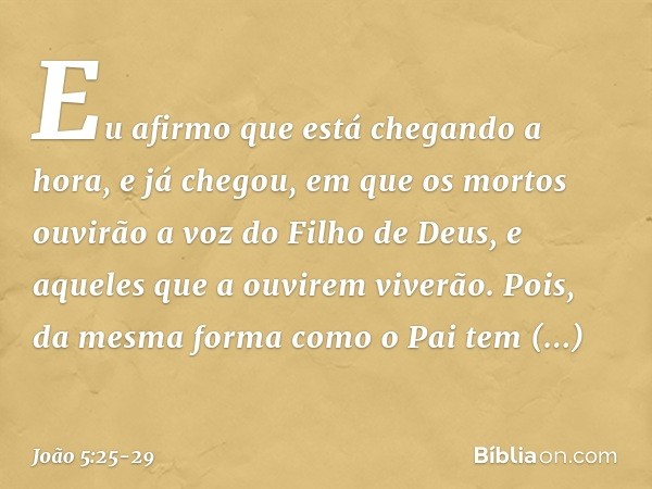 Eu afirmo que está chegando a hora, e já chegou, em que os mortos ouvirão a voz do Filho de Deus, e aqueles que a ouvirem viverão. Pois, da mesma forma como o P