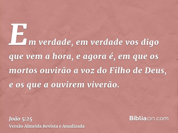 Em verdade, em verdade vos digo que vem a hora, e agora é, em que os mortos ouvirão a voz do Filho de Deus, e os que a ouvirem viverão.