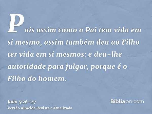 Pois assim como o Pai tem vida em si mesmo, assim também deu ao Filho ter vida em si mesmos;e deu-lhe autoridade para julgar, porque é o Filho do homem.