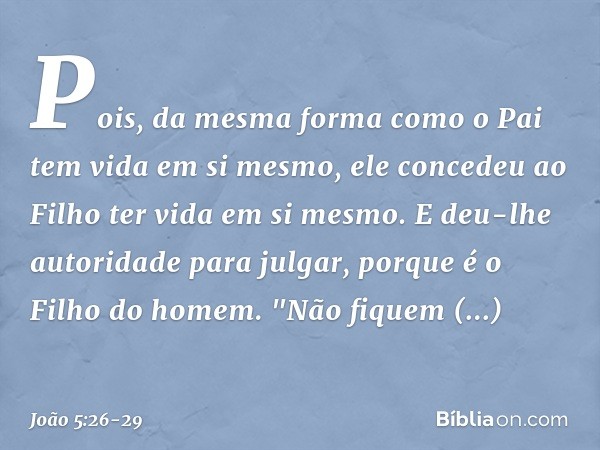 Pois, da mesma forma como o Pai tem vida em si mesmo, ele concedeu ao Filho ter vida em si mesmo. E deu-lhe autoridade para julgar, porque é o Filho do homem. "