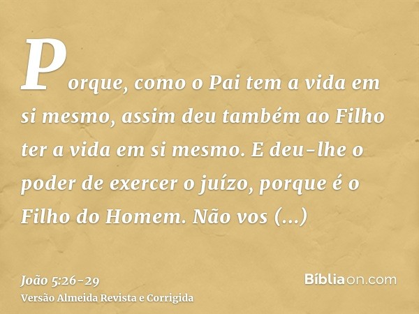 Porque, como o Pai tem a vida em si mesmo, assim deu também ao Filho ter a vida em si mesmo.E deu-lhe o poder de exercer o juízo, porque é o Filho do Homem.Não 