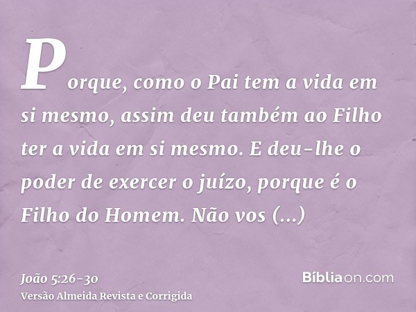 Porque, como o Pai tem a vida em si mesmo, assim deu também ao Filho ter a vida em si mesmo.E deu-lhe o poder de exercer o juízo, porque é o Filho do Homem.Não 