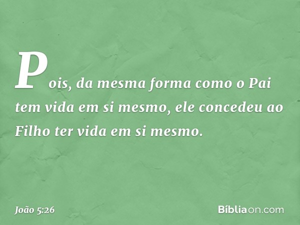 Pois, da mesma forma como o Pai tem vida em si mesmo, ele concedeu ao Filho ter vida em si mesmo. -- João 5:26