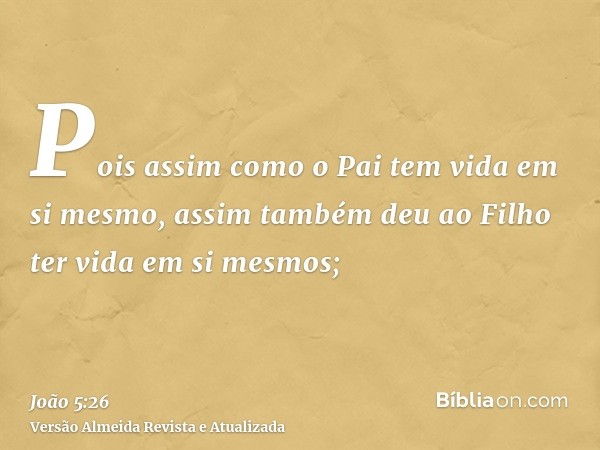 Pois assim como o Pai tem vida em si mesmo, assim também deu ao Filho ter vida em si mesmos;