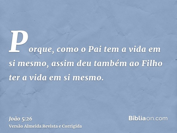 Porque, como o Pai tem a vida em si mesmo, assim deu também ao Filho ter a vida em si mesmo.