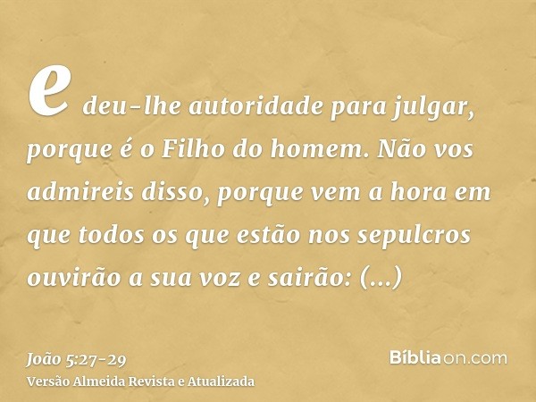 e deu-lhe autoridade para julgar, porque é o Filho do homem.Não vos admireis disso, porque vem a hora em que todos os que estão nos sepulcros ouvirão a sua voz 